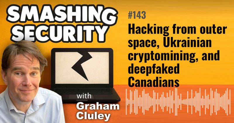 Smashing Security episode 143: Hacking from outer space, Ukrainian cryptomining, and deepfaked Canadians