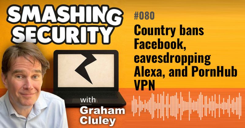 Smashing Security episode 080: Country bans Facebook, eavesdropping Alexa, and PornHub VPN