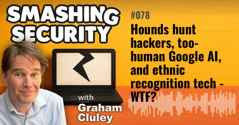 Smashing Security episode 078: Hounds hunt hackers, too-human Google AI, and ethnic recognition tech - WTF?