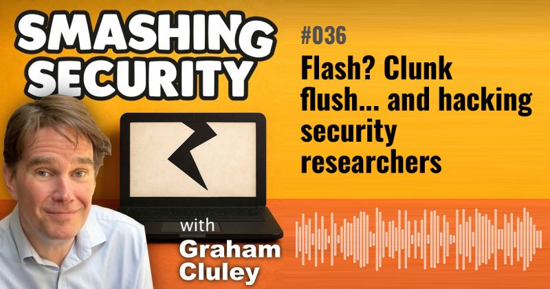 Smashing Security episode 036: Flash? Clunk flush... and hacking security researchers