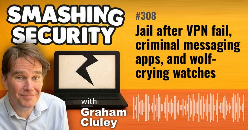 Smashing Security episode 308: Jail after VPN fail, criminal messaging apps, and wolf-crying watches