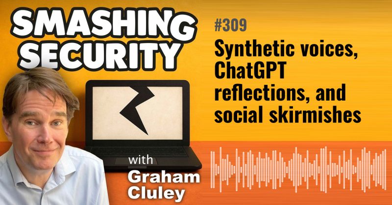 Smashing Security episode 309: Synthetic voices, ChatGPT reflections, and social skirmishes