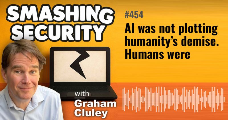 Smashing Security episode 454: AI was not plotting humanity’s demise. Humans were