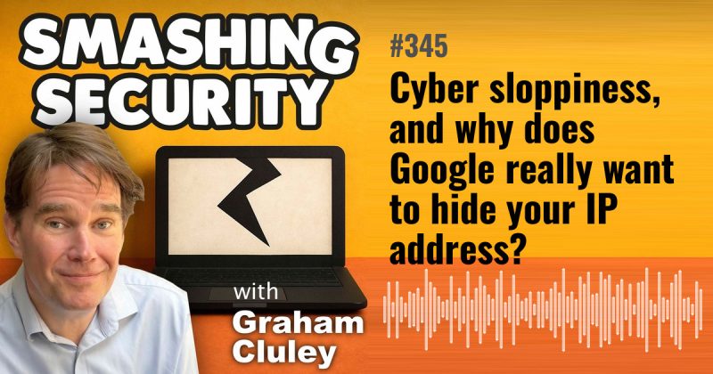 Smashing Security episode 345: Cyber sloppiness, and why does Google really want to hide your IP address?