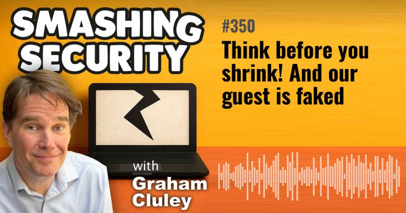 Smashing Security episode 350: Think before you shrink! And our guest is faked
