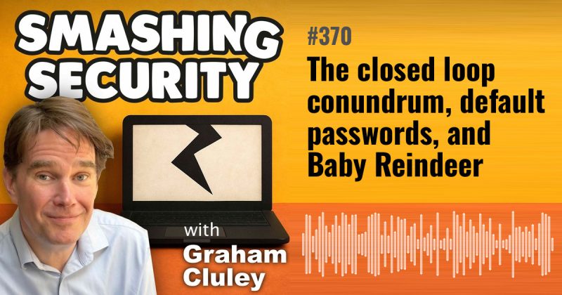 Smashing Security episode 370: The closed loop conundrum, default passwords, and Baby Reindeer
